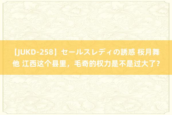 【JUKD-258】セールスレディの誘惑 桜月舞 他 江西这个县里，毛奇的权力是不是过大了？