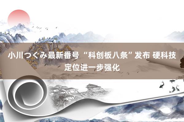 小川つぐみ最新番号 “科创板八条”发布 硬科技定位进一步强化