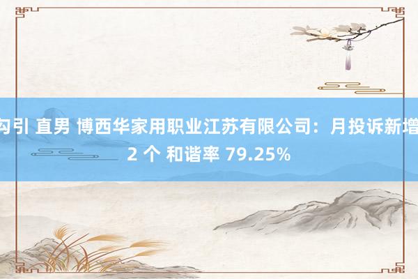 勾引 直男 博西华家用职业江苏有限公司：月投诉新增 2 个 和谐率 79.25%