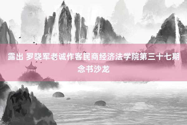 露出 罗晓军老诚作客民商经济法学院第三十七期念书沙龙