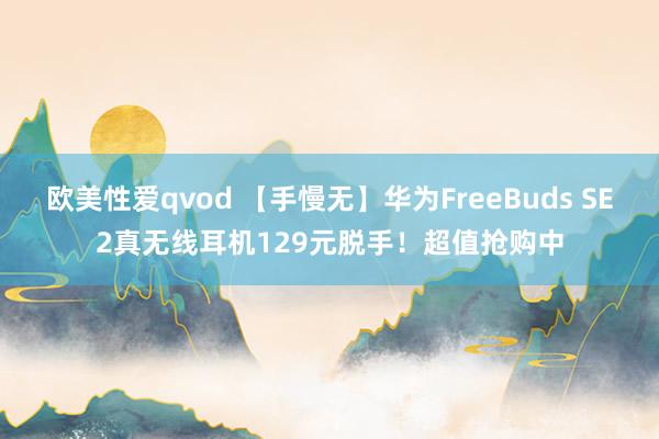 欧美性爱qvod 【手慢无】华为FreeBuds SE2真无线耳机129元脱手！超值抢购中