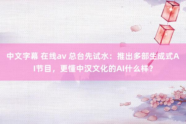 中文字幕 在线av 总台先试水：推出多部生成式AI节目，更懂中汉文化的AI什么样？