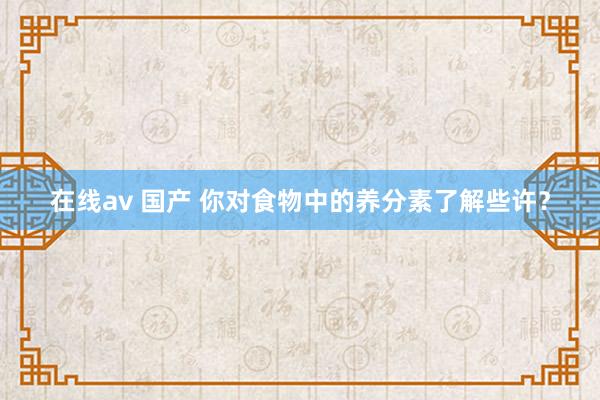 在线av 国产 你对食物中的养分素了解些许？