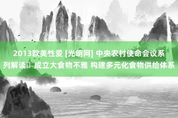 2013欧美性爱 [光明网] 中央农村使命会议系列解读⑭成立大食物不雅 构建多元化食物供给体系