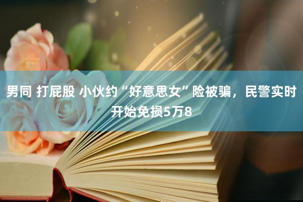 男同 打屁股 小伙约“好意思女”险被骗，民警实时开始免损5万8