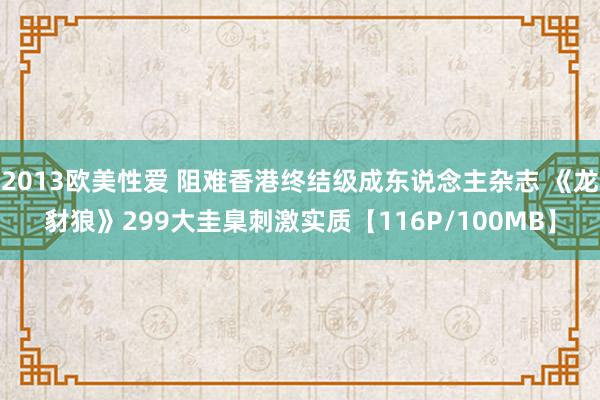 2013欧美性爱 阻难香港终结级成东说念主杂志 《龙豺狼》299大圭臬刺激实质【116P/100MB】